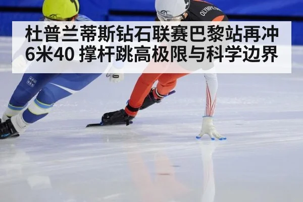 杜普兰蒂斯钻石联赛巴黎站再冲6米40 撑杆跳高极限与科学边界