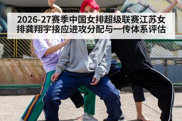2026-27赛季中国女排超级联赛江苏女排龚翔宇接应进攻分配与一传体系评估