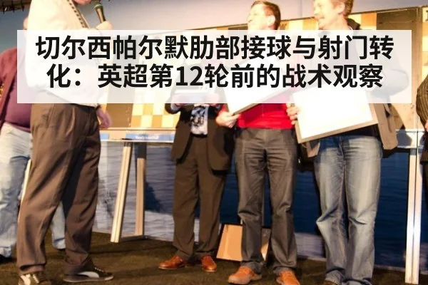 切尔西帕尔默肋部接球与射门转化：英超第12轮前的战术观察
